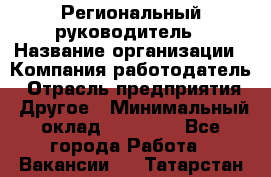 Региональный руководитель › Название организации ­ Компания-работодатель › Отрасль предприятия ­ Другое › Минимальный оклад ­ 30 000 - Все города Работа » Вакансии   . Татарстан респ.